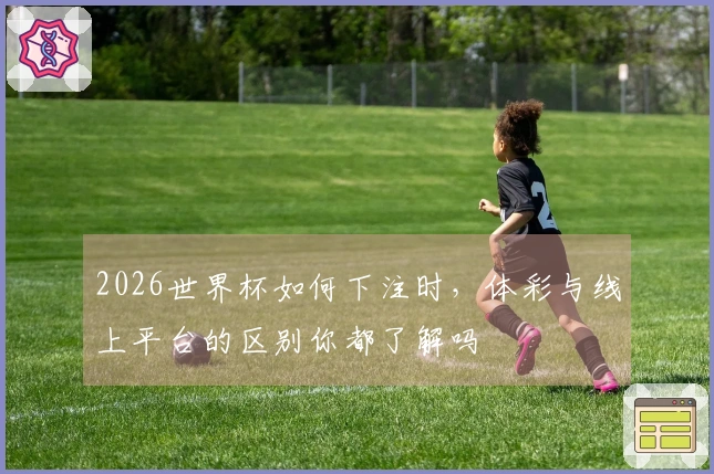 2026世界杯如何下注时，体彩与线上平台的区别你都了解吗