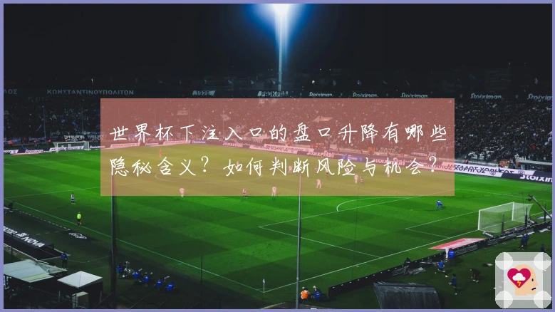 世界杯下注入口的盘口升降有哪些隐秘含义？如何判断风险与机会？