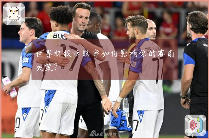 世界杯投注赔率如何影响你的赛前决策？