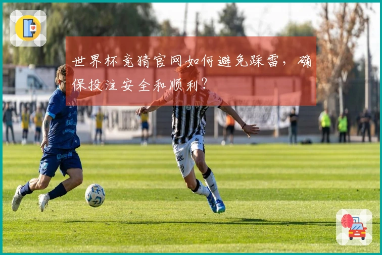 世界杯竞猜官网如何避免踩雷，确保投注安全和顺利？