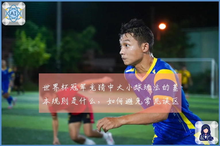 世界杯冠军竞猜中大小球玩法的基本规则是什么，如何避免常见误区？