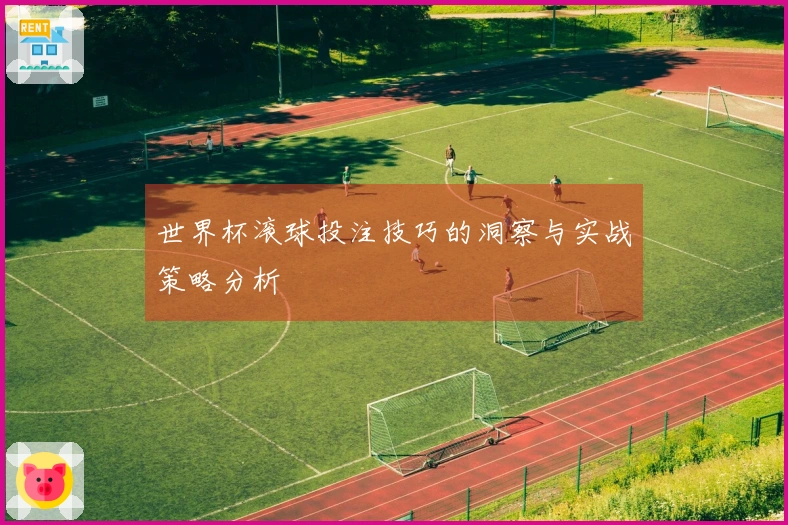 世界杯滚球投注技巧的洞察与实战策略分析